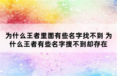 为什么王者里面有些名字找不到 为什么王者有些名字搜不到却存在